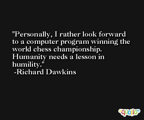 Personally, I rather look forward to a computer program winning the world chess championship. Humanity needs a lesson in humility. -Richard Dawkins