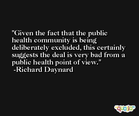 Given the fact that the public health community is being deliberately excluded, this certainly suggests the deal is very bad from a public health point of view. -Richard Daynard