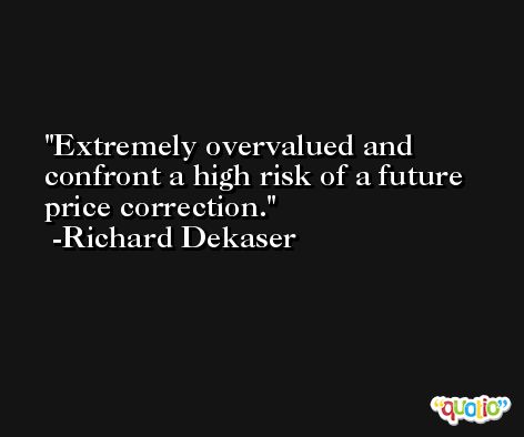 Extremely overvalued and confront a high risk of a future price correction. -Richard Dekaser