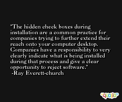 The hidden check boxes during installation are a common practice for companies trying to further extend their reach onto your computer desktop. Companies have a responsibility to very clearly indicate what is being installed during that process and give a clear opportunity to reject software. -Ray Everett-church