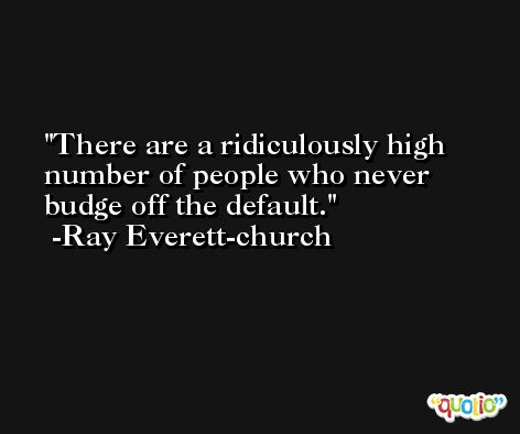 There are a ridiculously high number of people who never budge off the default. -Ray Everett-church