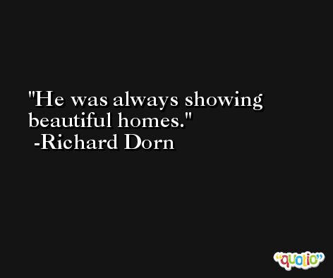 He was always showing beautiful homes. -Richard Dorn