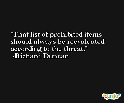 That list of prohibited items should always be reevaluated according to the threat. -Richard Duncan