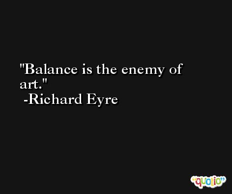 Balance is the enemy of art. -Richard Eyre