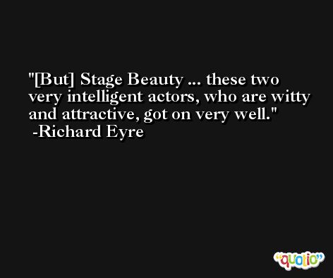 [But] Stage Beauty ... these two very intelligent actors, who are witty and attractive, got on very well. -Richard Eyre
