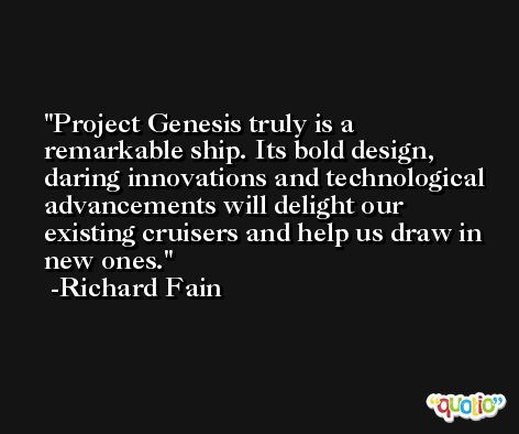 Project Genesis truly is a remarkable ship. Its bold design, daring innovations and technological advancements will delight our existing cruisers and help us draw in new ones. -Richard Fain
