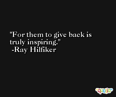 For them to give back is truly inspiring. -Ray Hilfiker