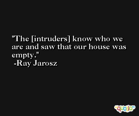 The [intruders] know who we are and saw that our house was empty. -Ray Jarosz