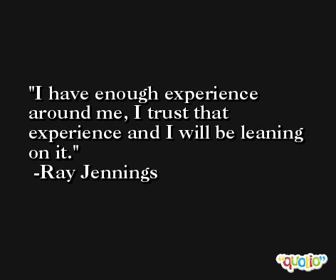 I have enough experience around me, I trust that experience and I will be leaning on it. -Ray Jennings