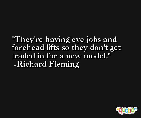 They're having eye jobs and forehead lifts so they don't get traded in for a new model. -Richard Fleming