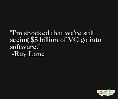 I'm shocked that we're still seeing $5 billion of VC go into software. -Ray Lane