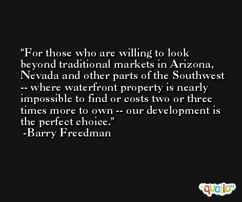 For those who are willing to look beyond traditional markets in Arizona, Nevada and other parts of the Southwest -- where waterfront property is nearly impossible to find or costs two or three times more to own -- our development is the perfect choice. -Barry Freedman
