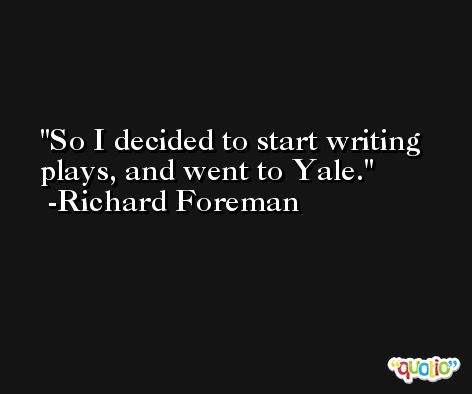 So I decided to start writing plays, and went to Yale. -Richard Foreman