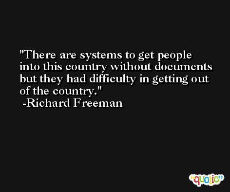 There are systems to get people into this country without documents but they had difficulty in getting out of the country. -Richard Freeman