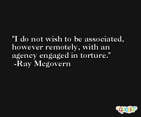 I do not wish to be associated, however remotely, with an agency engaged in torture. -Ray Mcgovern