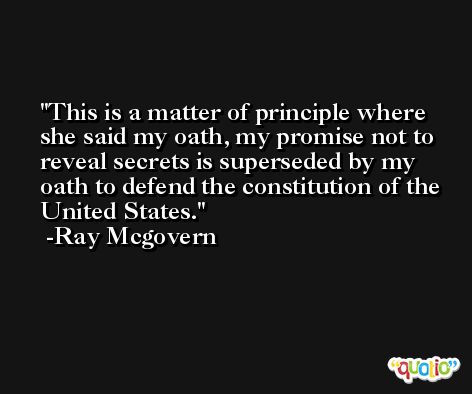 This is a matter of principle where she said my oath, my promise not to reveal secrets is superseded by my oath to defend the constitution of the United States. -Ray Mcgovern