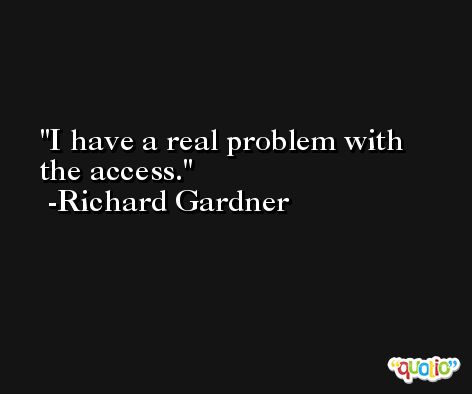 I have a real problem with the access. -Richard Gardner
