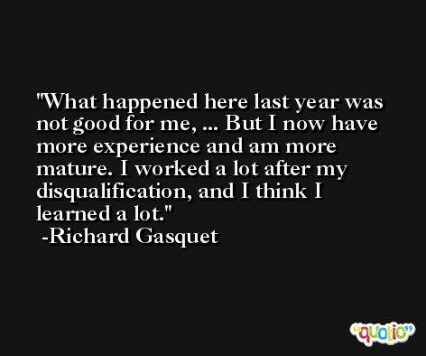 What happened here last year was not good for me, ... But I now have more experience and am more mature. I worked a lot after my disqualification, and I think I learned a lot. -Richard Gasquet