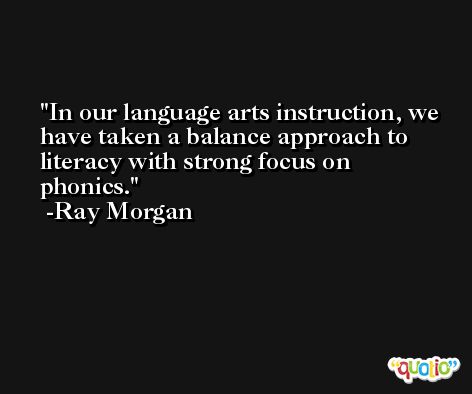 In our language arts instruction, we have taken a balance approach to literacy with strong focus on phonics. -Ray Morgan