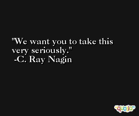 We want you to take this very seriously. -C. Ray Nagin