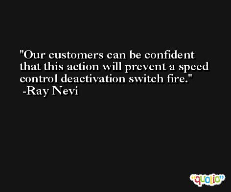 Our customers can be confident that this action will prevent a speed control deactivation switch fire. -Ray Nevi