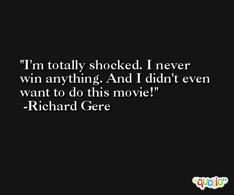 I'm totally shocked. I never win anything. And I didn't even want to do this movie! -Richard Gere