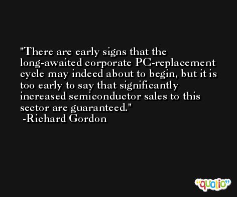 There are early signs that the long-awaited corporate PC-replacement cycle may indeed about to begin, but it is too early to say that significantly increased semiconductor sales to this sector are guaranteed. -Richard Gordon