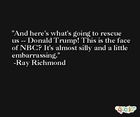 And here's what's going to rescue us -- Donald Trump! This is the face of NBC? It's almost silly and a little embarrassing. -Ray Richmond
