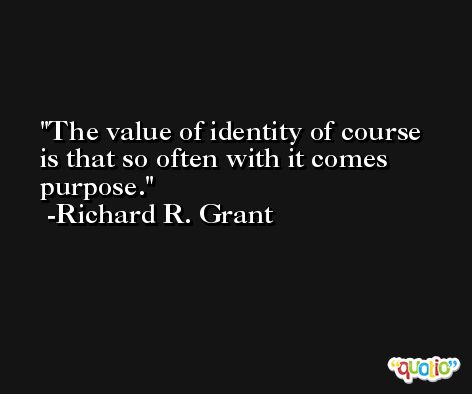 The value of identity of course is that so often with it comes purpose. -Richard R. Grant