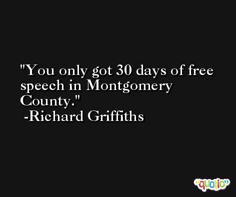 You only got 30 days of free speech in Montgomery County. -Richard Griffiths