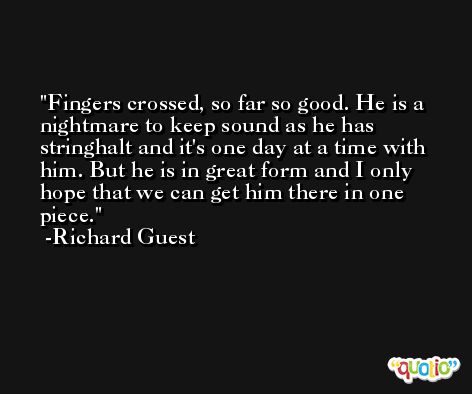 Fingers crossed, so far so good. He is a nightmare to keep sound as he has stringhalt and it's one day at a time with him. But he is in great form and I only hope that we can get him there in one piece. -Richard Guest