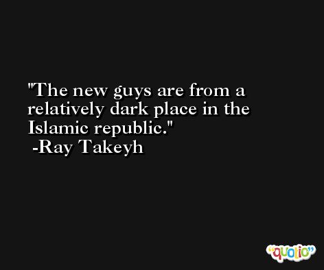 The new guys are from a relatively dark place in the Islamic republic. -Ray Takeyh