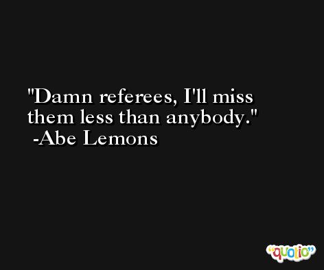 Damn referees, I'll miss them less than anybody. -Abe Lemons