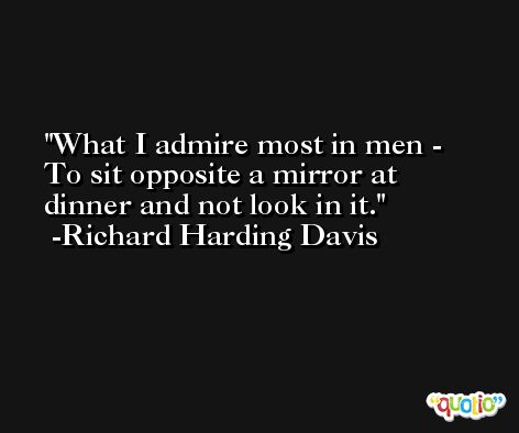 What I admire most in men - To sit opposite a mirror at dinner and not look in it. -Richard Harding Davis