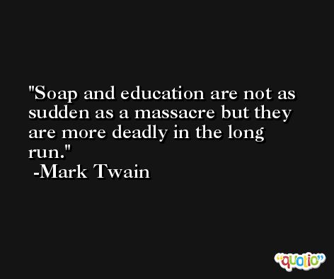 Soap and education are not as sudden as a massacre but they are more deadly in the long run. -Mark Twain