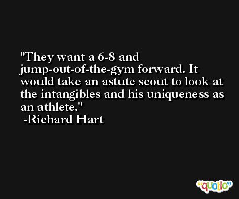 They want a 6-8 and jump-out-of-the-gym forward. It would take an astute scout to look at the intangibles and his uniqueness as an athlete. -Richard Hart