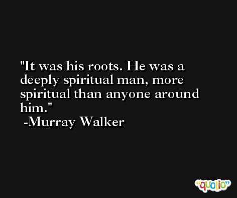 It was his roots. He was a deeply spiritual man, more spiritual than anyone around him. -Murray Walker