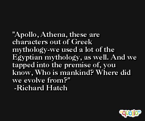 Apollo, Athena, these are characters out of Greek mythology-we used a lot of the Egyptian mythology, as well. And we tapped into the premise of, you know, Who is mankind? Where did we evolve from? -Richard Hatch