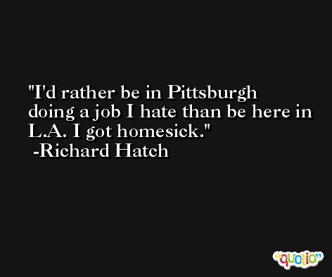 I'd rather be in Pittsburgh doing a job I hate than be here in L.A. I got homesick. -Richard Hatch