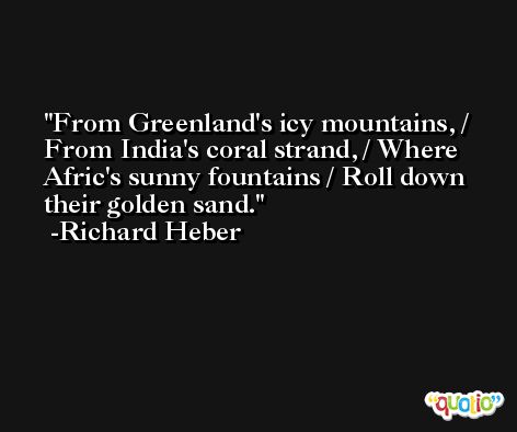 From Greenland's icy mountains, / From India's coral strand, / Where Afric's sunny fountains / Roll down their golden sand. -Richard Heber