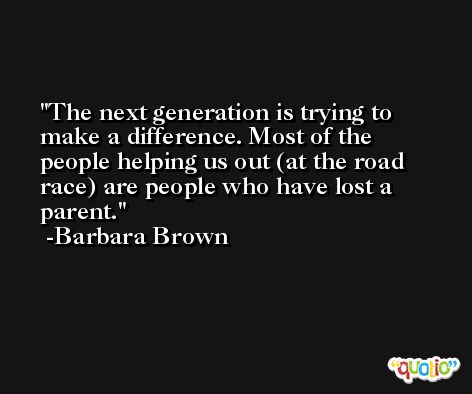 The next generation is trying to make a difference. Most of the people helping us out (at the road race) are people who have lost a parent. -Barbara Brown