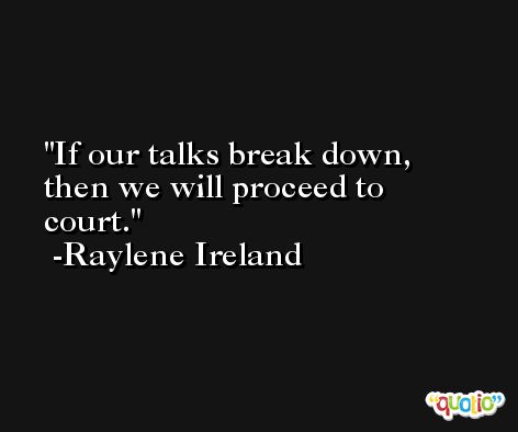 If our talks break down, then we will proceed to court. -Raylene Ireland