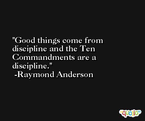 Good things come from discipline and the Ten Commandments are a discipline. -Raymond Anderson