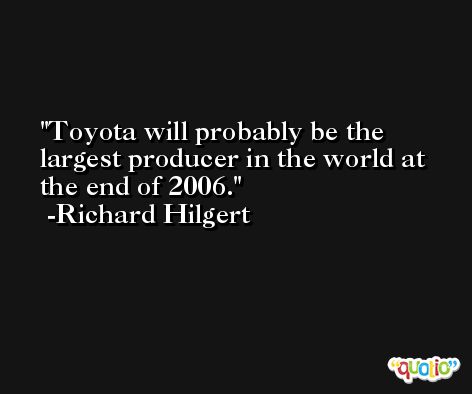 Toyota will probably be the largest producer in the world at the end of 2006. -Richard Hilgert