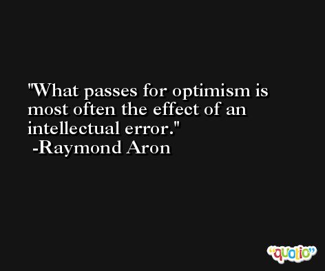 What passes for optimism is most often the effect of an intellectual error. -Raymond Aron