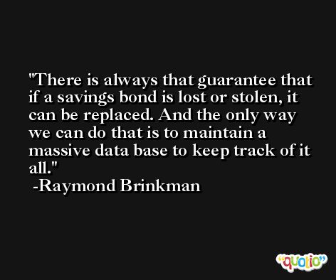 There is always that guarantee that if a savings bond is lost or stolen, it can be replaced. And the only way we can do that is to maintain a massive data base to keep track of it all. -Raymond Brinkman