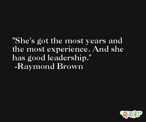 She's got the most years and the most experience. And she has good leadership. -Raymond Brown