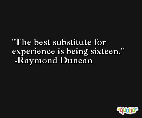 The best substitute for experience is being sixteen. -Raymond Duncan