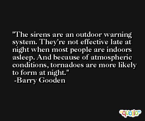 The sirens are an outdoor warning system. They're not effective late at night when most people are indoors asleep. And because of atmospheric conditions, tornadoes are more likely to form at night. -Barry Gooden