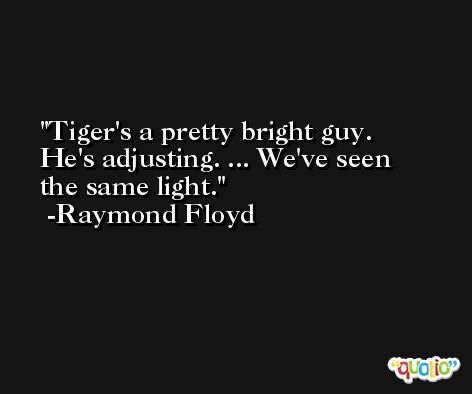 Tiger's a pretty bright guy. He's adjusting. ... We've seen the same light. -Raymond Floyd